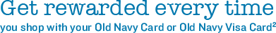 Get rewarded every time you shop with your Old Navy Card or Old Navy Visa Card2
