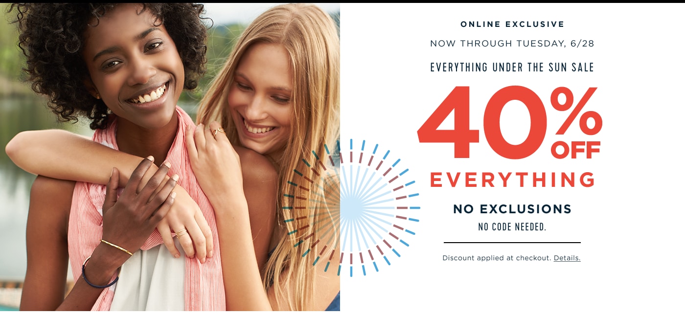Online Exclusive. Now through Tuesday 6/28. Everything Under The Sun Sale. 40% Off Everything. No Exclusions. No code needed. Discount applied at checkout.